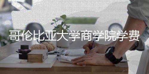 比亚大学哥伦商学些费括哪院学用费包